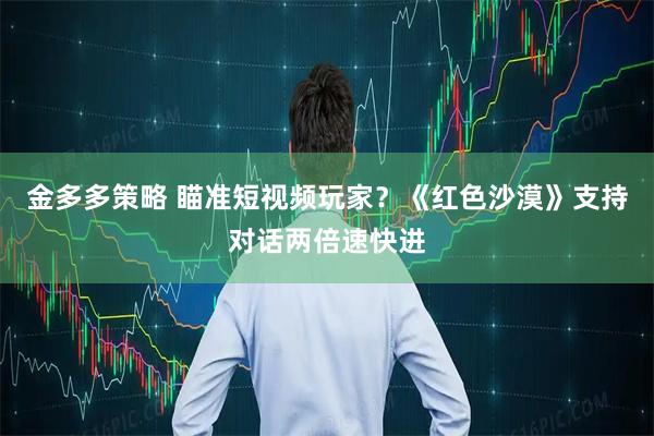 金多多策略 瞄准短视频玩家？《红色沙漠》支持对话两倍速快进