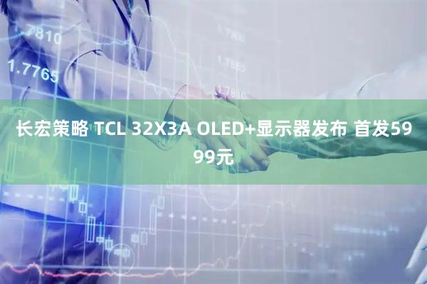 长宏策略 TCL 32X3A OLED+显示器发布 首发5999元