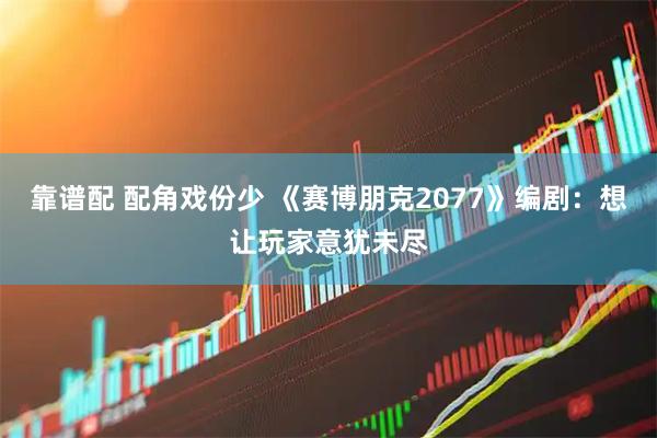 靠谱配 配角戏份少 《赛博朋克2077》编剧：想让玩家意犹未尽