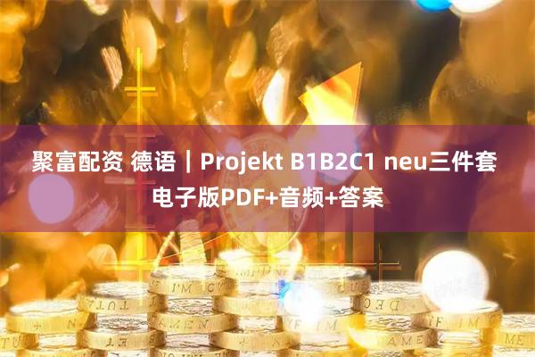 聚富配资 德语｜Projekt B1B2C1 neu三件套 电子版PDF+音频+答案
