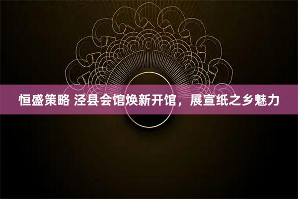 恒盛策略 泾县会馆焕新开馆，展宣纸之乡魅力